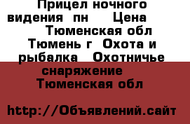 Прицел ночного видения 1пн58 › Цена ­ 20 000 - Тюменская обл., Тюмень г. Охота и рыбалка » Охотничье снаряжение   . Тюменская обл.